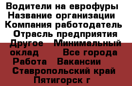 Водители на еврофуры › Название организации ­ Компания-работодатель › Отрасль предприятия ­ Другое › Минимальный оклад ­ 1 - Все города Работа » Вакансии   . Ставропольский край,Пятигорск г.